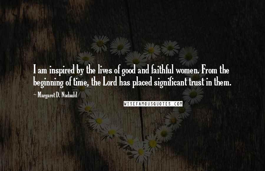 Margaret D. Nadauld Quotes: I am inspired by the lives of good and faithful women. From the beginning of time, the Lord has placed significant trust in them.