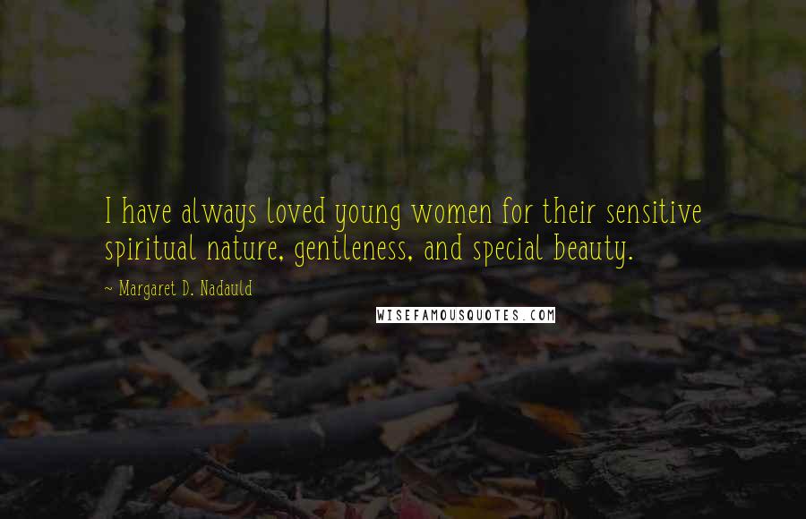 Margaret D. Nadauld Quotes: I have always loved young women for their sensitive spiritual nature, gentleness, and special beauty.