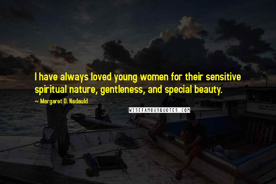 Margaret D. Nadauld Quotes: I have always loved young women for their sensitive spiritual nature, gentleness, and special beauty.