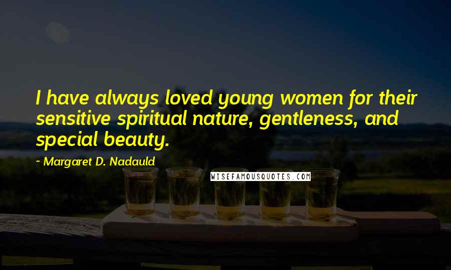 Margaret D. Nadauld Quotes: I have always loved young women for their sensitive spiritual nature, gentleness, and special beauty.