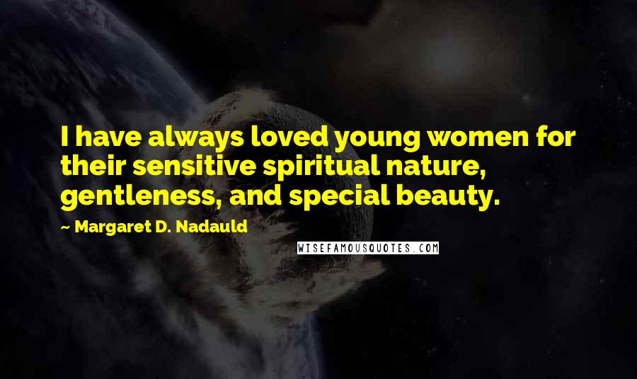 Margaret D. Nadauld Quotes: I have always loved young women for their sensitive spiritual nature, gentleness, and special beauty.