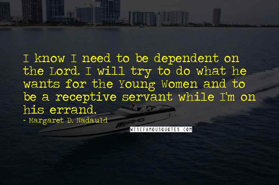 Margaret D. Nadauld Quotes: I know I need to be dependent on the Lord. I will try to do what he wants for the Young Women and to be a receptive servant while I'm on his errand.