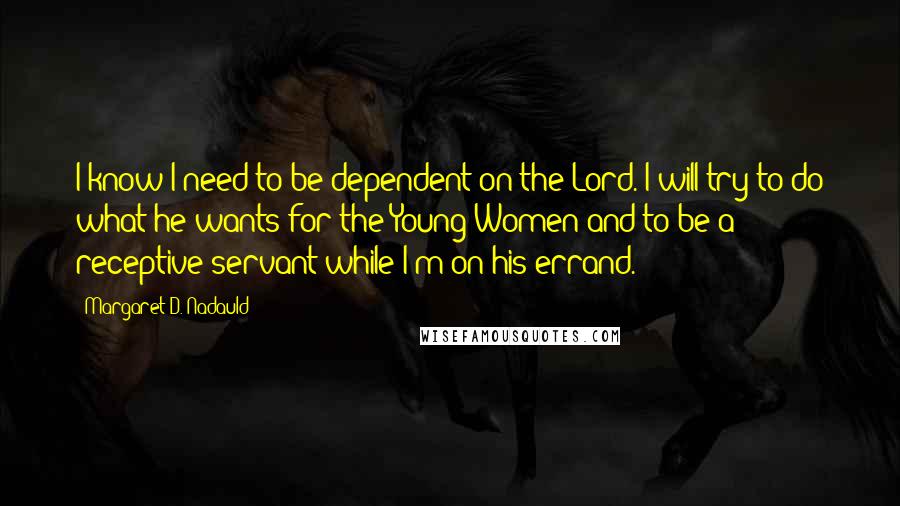 Margaret D. Nadauld Quotes: I know I need to be dependent on the Lord. I will try to do what he wants for the Young Women and to be a receptive servant while I'm on his errand.