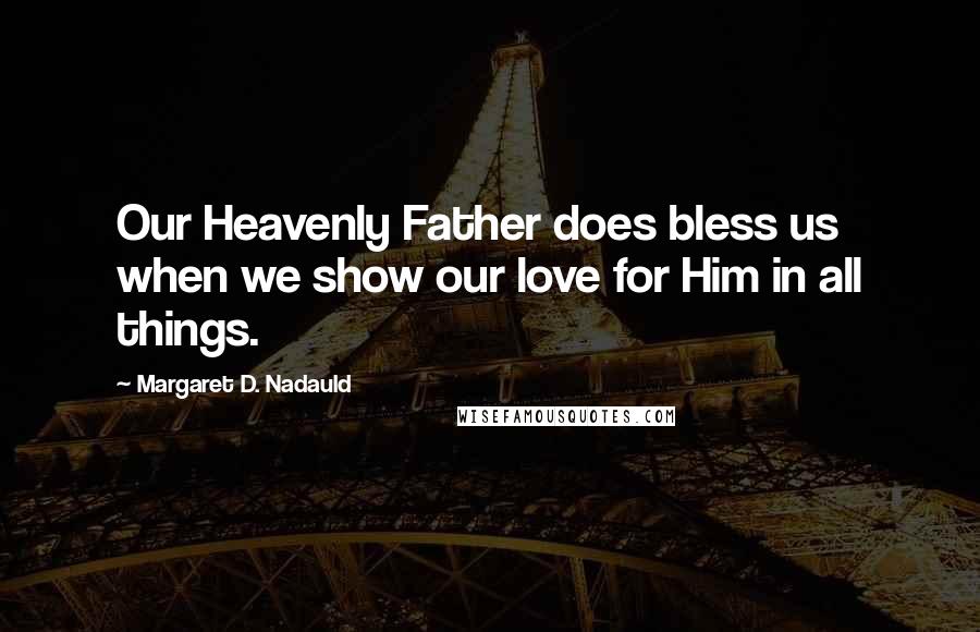 Margaret D. Nadauld Quotes: Our Heavenly Father does bless us when we show our love for Him in all things.