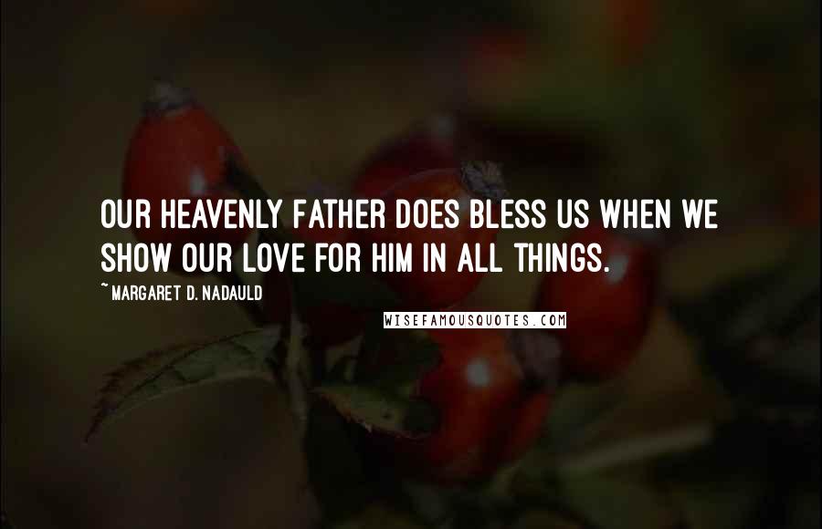 Margaret D. Nadauld Quotes: Our Heavenly Father does bless us when we show our love for Him in all things.