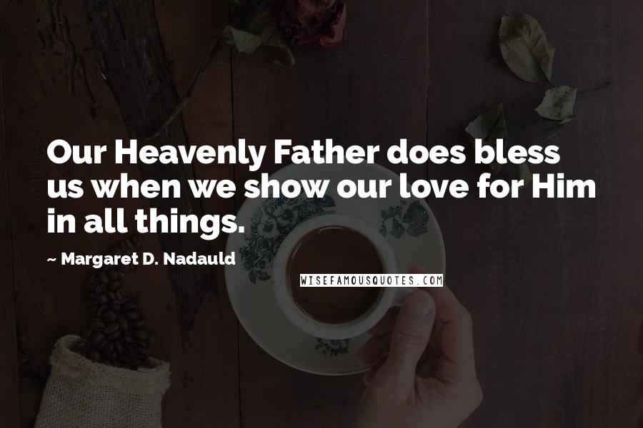 Margaret D. Nadauld Quotes: Our Heavenly Father does bless us when we show our love for Him in all things.