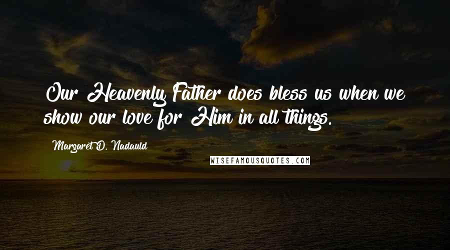 Margaret D. Nadauld Quotes: Our Heavenly Father does bless us when we show our love for Him in all things.