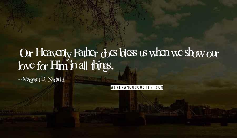 Margaret D. Nadauld Quotes: Our Heavenly Father does bless us when we show our love for Him in all things.