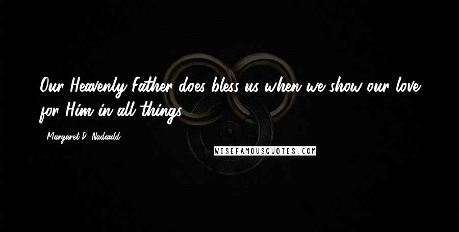 Margaret D. Nadauld Quotes: Our Heavenly Father does bless us when we show our love for Him in all things.