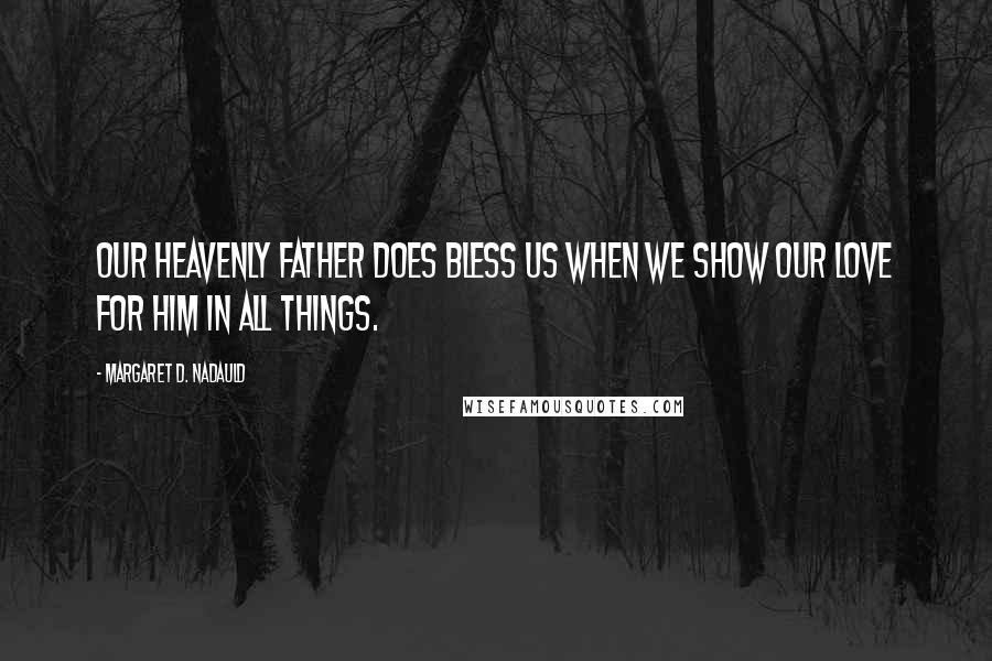 Margaret D. Nadauld Quotes: Our Heavenly Father does bless us when we show our love for Him in all things.