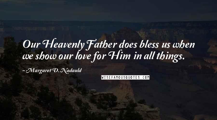 Margaret D. Nadauld Quotes: Our Heavenly Father does bless us when we show our love for Him in all things.