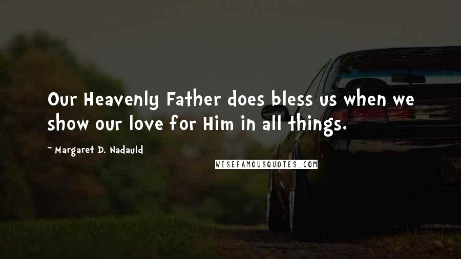 Margaret D. Nadauld Quotes: Our Heavenly Father does bless us when we show our love for Him in all things.