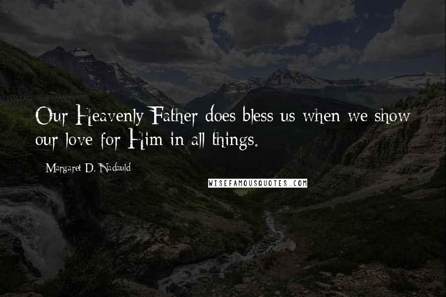 Margaret D. Nadauld Quotes: Our Heavenly Father does bless us when we show our love for Him in all things.