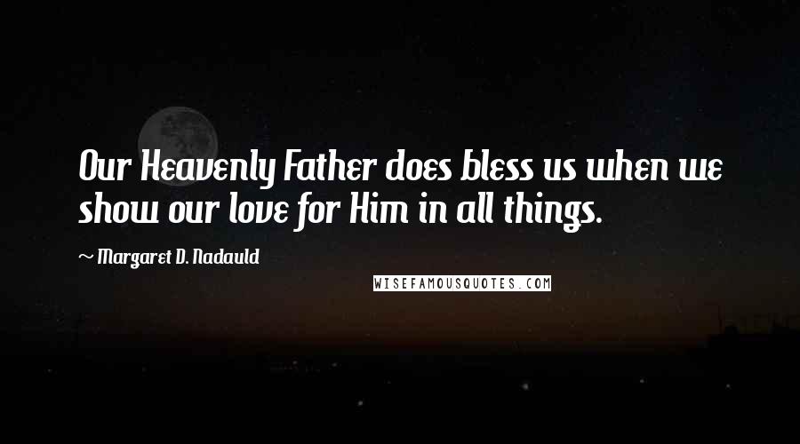 Margaret D. Nadauld Quotes: Our Heavenly Father does bless us when we show our love for Him in all things.