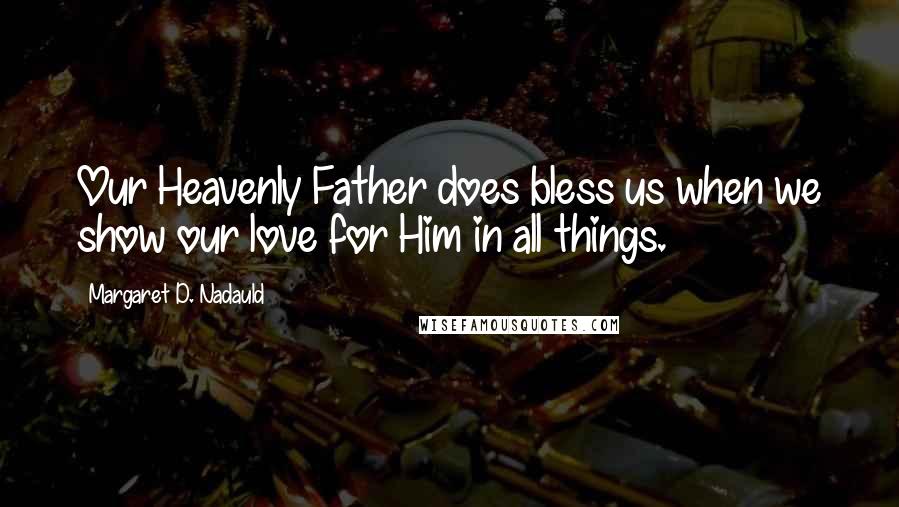 Margaret D. Nadauld Quotes: Our Heavenly Father does bless us when we show our love for Him in all things.