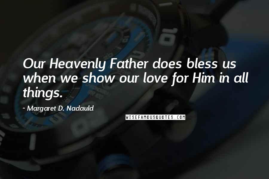 Margaret D. Nadauld Quotes: Our Heavenly Father does bless us when we show our love for Him in all things.