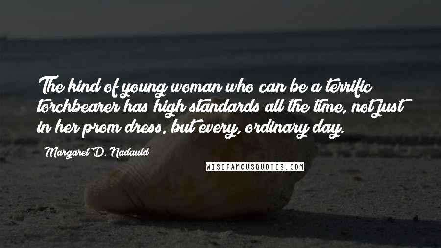 Margaret D. Nadauld Quotes: The kind of young woman who can be a terrific torchbearer has high standards all the time, not just in her prom dress, but every, ordinary day.