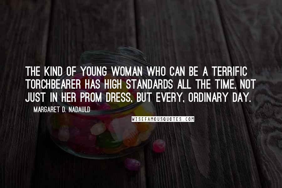 Margaret D. Nadauld Quotes: The kind of young woman who can be a terrific torchbearer has high standards all the time, not just in her prom dress, but every, ordinary day.