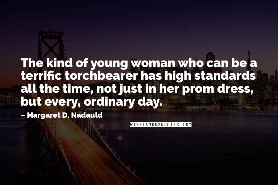 Margaret D. Nadauld Quotes: The kind of young woman who can be a terrific torchbearer has high standards all the time, not just in her prom dress, but every, ordinary day.