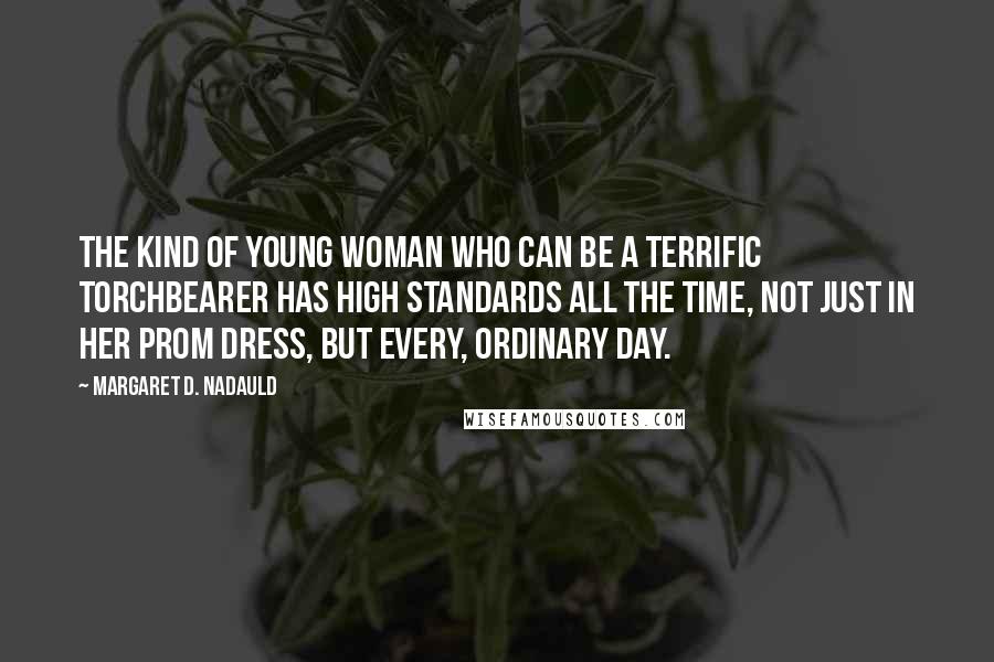 Margaret D. Nadauld Quotes: The kind of young woman who can be a terrific torchbearer has high standards all the time, not just in her prom dress, but every, ordinary day.