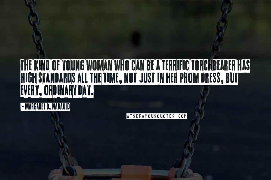 Margaret D. Nadauld Quotes: The kind of young woman who can be a terrific torchbearer has high standards all the time, not just in her prom dress, but every, ordinary day.