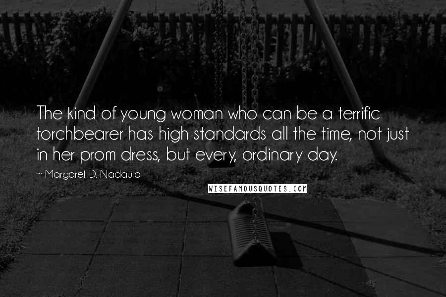 Margaret D. Nadauld Quotes: The kind of young woman who can be a terrific torchbearer has high standards all the time, not just in her prom dress, but every, ordinary day.