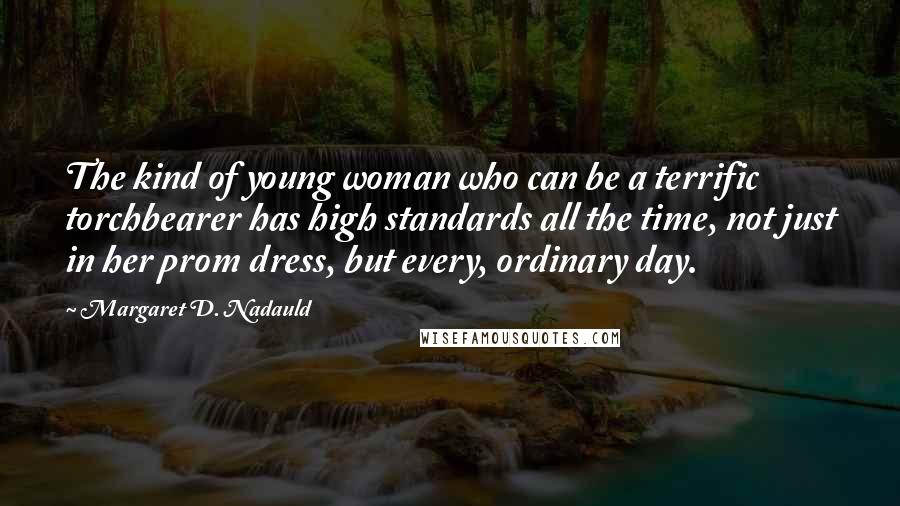 Margaret D. Nadauld Quotes: The kind of young woman who can be a terrific torchbearer has high standards all the time, not just in her prom dress, but every, ordinary day.