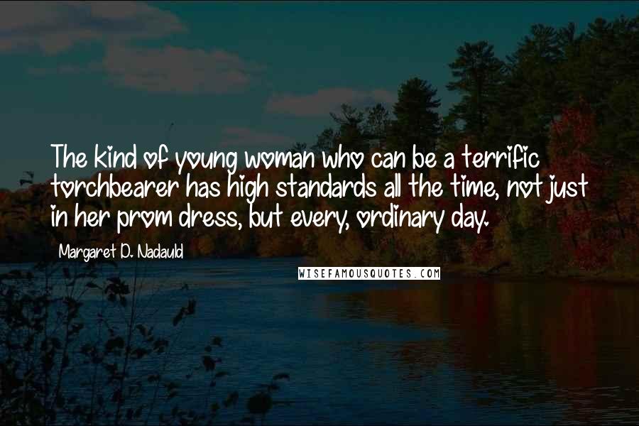 Margaret D. Nadauld Quotes: The kind of young woman who can be a terrific torchbearer has high standards all the time, not just in her prom dress, but every, ordinary day.