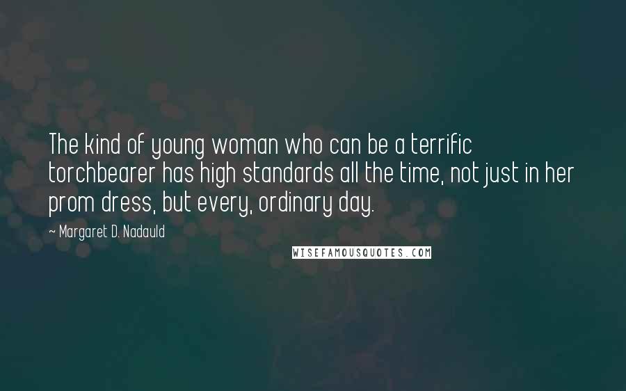 Margaret D. Nadauld Quotes: The kind of young woman who can be a terrific torchbearer has high standards all the time, not just in her prom dress, but every, ordinary day.