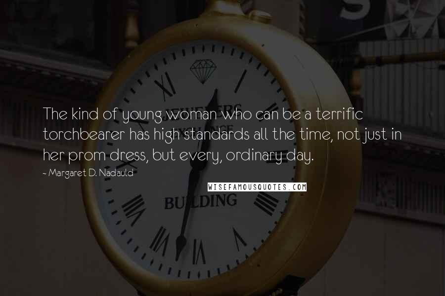 Margaret D. Nadauld Quotes: The kind of young woman who can be a terrific torchbearer has high standards all the time, not just in her prom dress, but every, ordinary day.