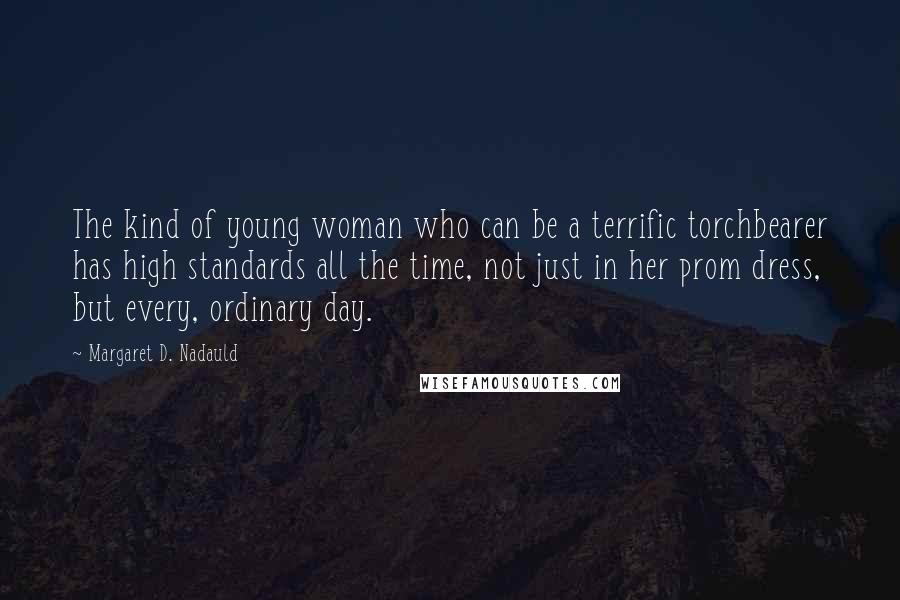 Margaret D. Nadauld Quotes: The kind of young woman who can be a terrific torchbearer has high standards all the time, not just in her prom dress, but every, ordinary day.