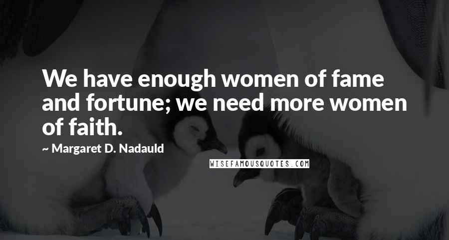 Margaret D. Nadauld Quotes: We have enough women of fame and fortune; we need more women of faith.