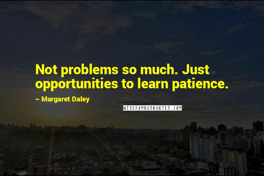 Margaret Daley Quotes: Not problems so much. Just opportunities to learn patience.