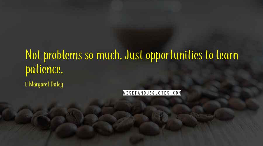 Margaret Daley Quotes: Not problems so much. Just opportunities to learn patience.