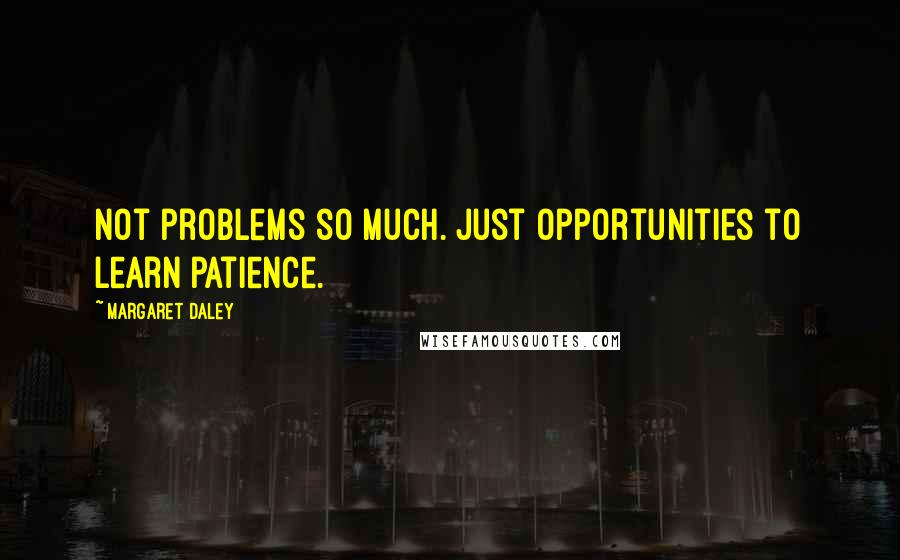 Margaret Daley Quotes: Not problems so much. Just opportunities to learn patience.