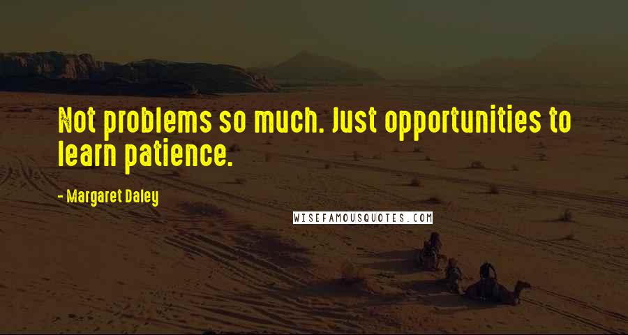 Margaret Daley Quotes: Not problems so much. Just opportunities to learn patience.