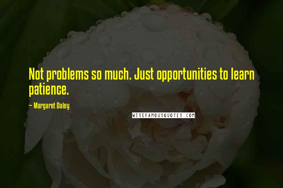 Margaret Daley Quotes: Not problems so much. Just opportunities to learn patience.
