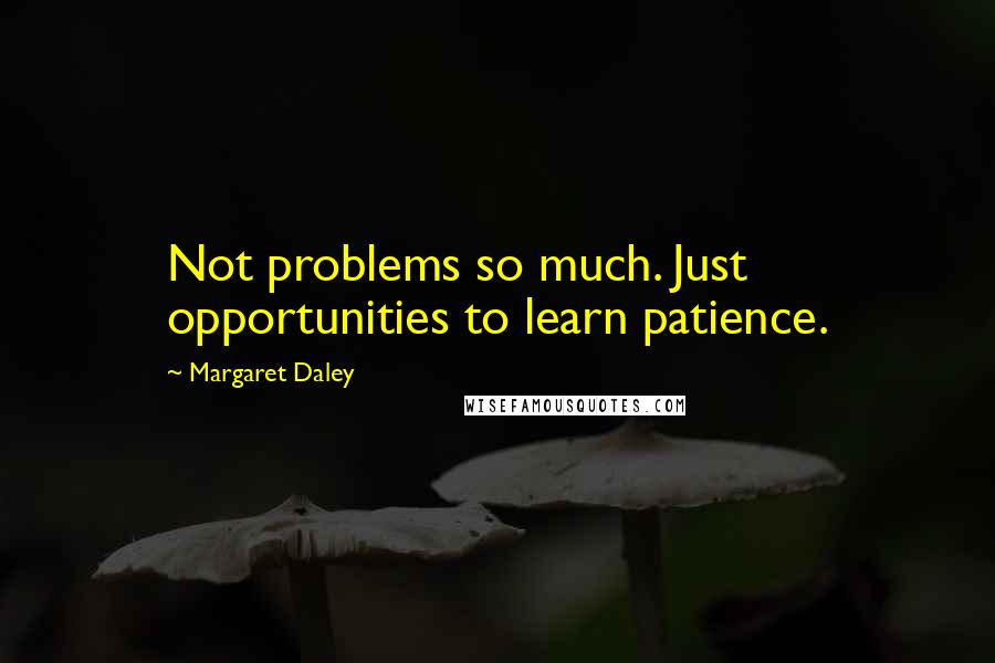 Margaret Daley Quotes: Not problems so much. Just opportunities to learn patience.