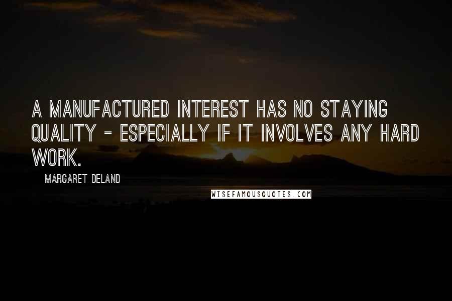 Margaret Deland Quotes: A manufactured interest has no staying quality - especially if it involves any hard work.