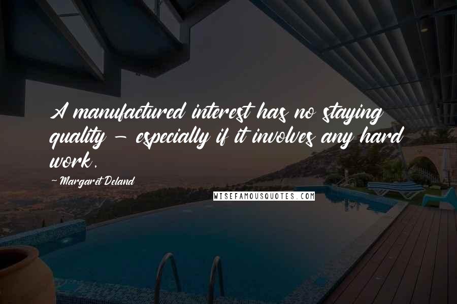 Margaret Deland Quotes: A manufactured interest has no staying quality - especially if it involves any hard work.