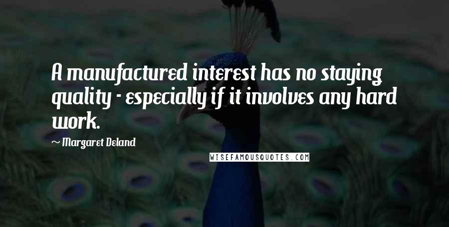 Margaret Deland Quotes: A manufactured interest has no staying quality - especially if it involves any hard work.