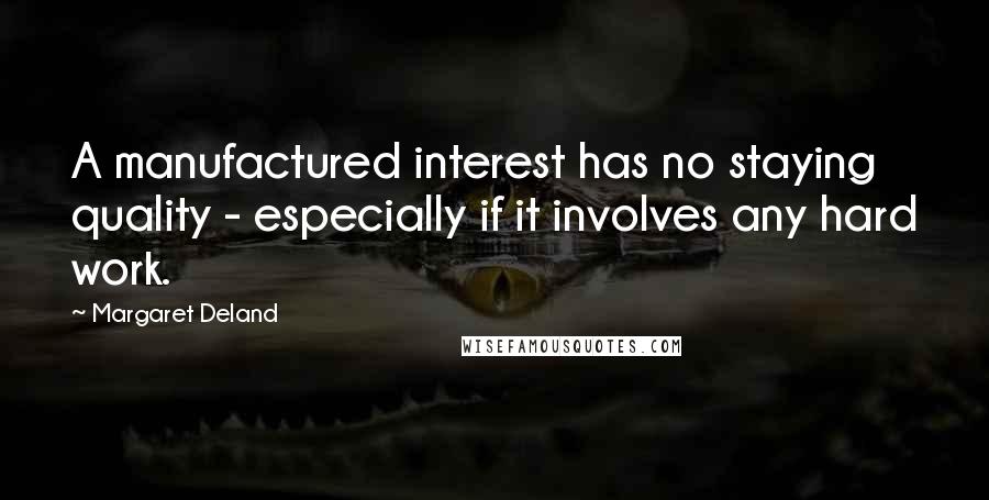 Margaret Deland Quotes: A manufactured interest has no staying quality - especially if it involves any hard work.