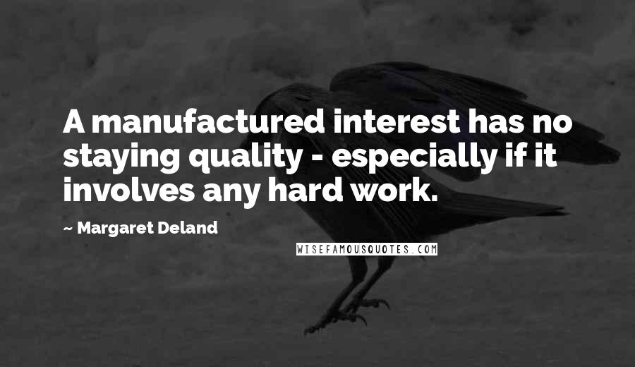 Margaret Deland Quotes: A manufactured interest has no staying quality - especially if it involves any hard work.