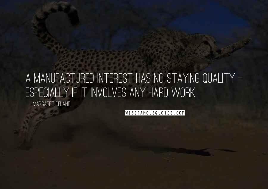 Margaret Deland Quotes: A manufactured interest has no staying quality - especially if it involves any hard work.
