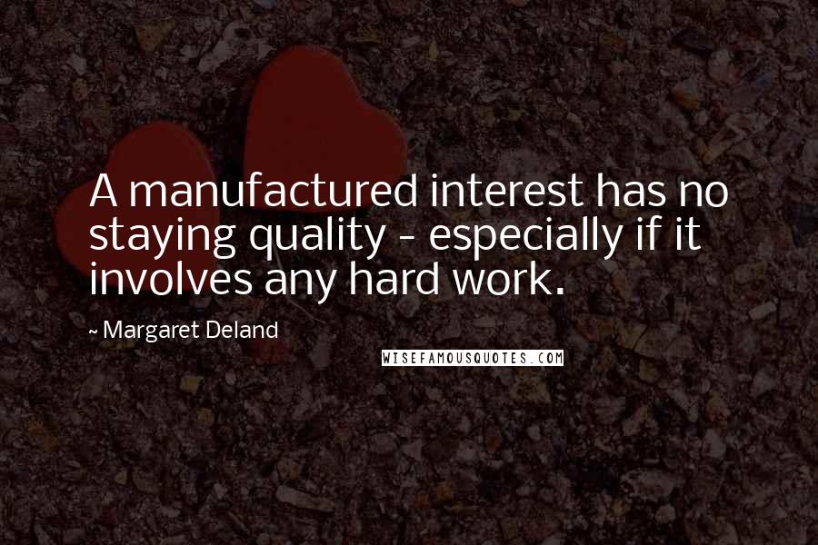 Margaret Deland Quotes: A manufactured interest has no staying quality - especially if it involves any hard work.