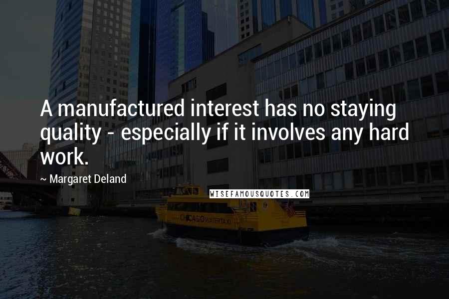 Margaret Deland Quotes: A manufactured interest has no staying quality - especially if it involves any hard work.