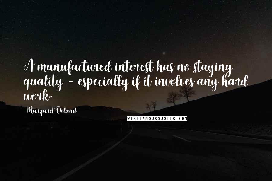 Margaret Deland Quotes: A manufactured interest has no staying quality - especially if it involves any hard work.