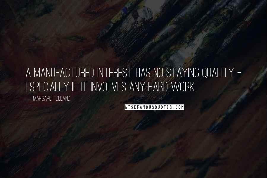 Margaret Deland Quotes: A manufactured interest has no staying quality - especially if it involves any hard work.