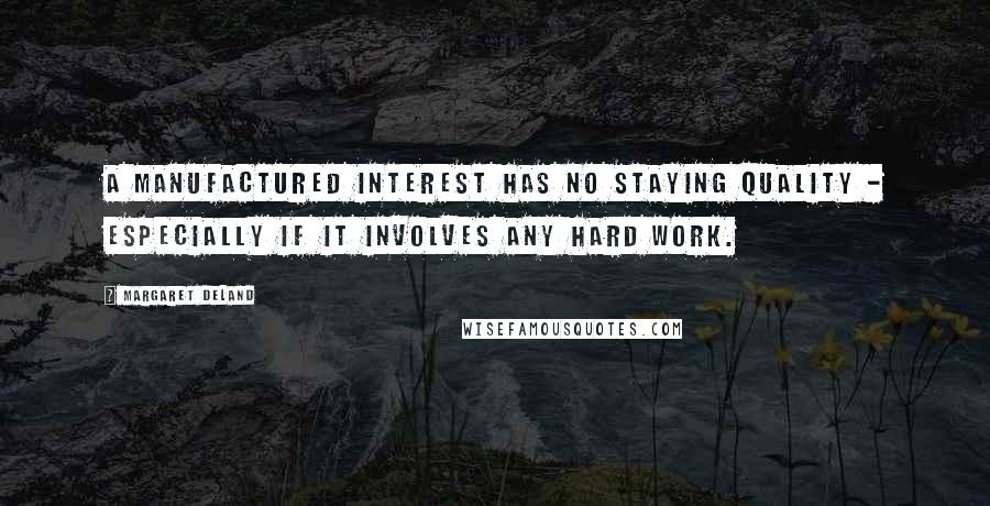 Margaret Deland Quotes: A manufactured interest has no staying quality - especially if it involves any hard work.