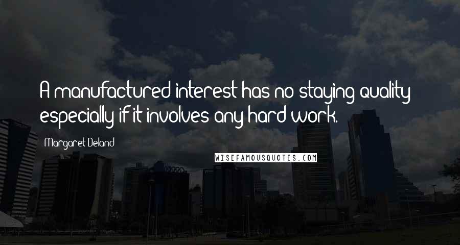 Margaret Deland Quotes: A manufactured interest has no staying quality - especially if it involves any hard work.